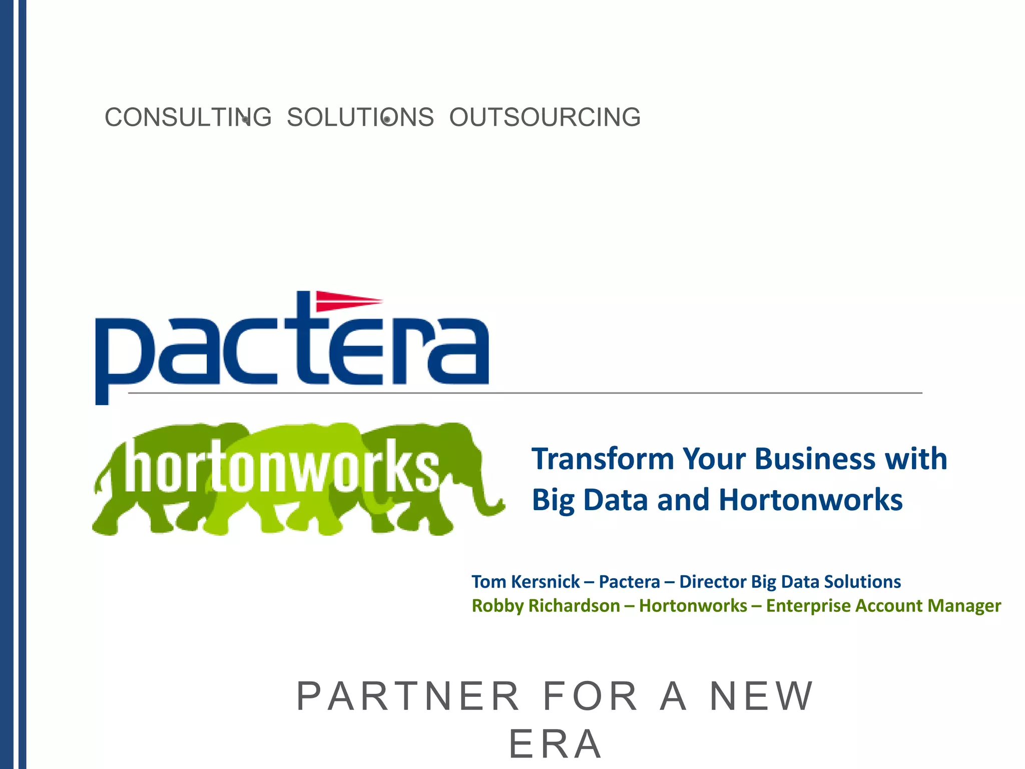 CONSULTING SOLUTIONS OUTSOURCING
PARTNER FOR A NEW
ERA
Transform Your Business with
Big Data and Hortonworks
Tom Kersnick – Pactera – Director Big Data Solutions
Robby Richardson – Hortonworks – Enterprise Account Manager
 