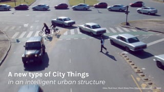 A new type of City Things
in an intelligent urban structure
Video ‘Rush hour’, Black Sheep Films (https://vimeo.com/106226560)
 