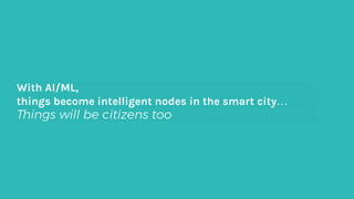 Things will be citizens too
With AI/ML,
things become intelligent nodes in the smart city…
 