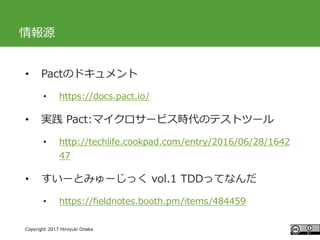 #ccc_g11
Copyright 2017 Hiroyuki Onaka
情報源
• Pactのドキュメント
• https://docs.pact.io/
• 実践 Pact:マイクロサービス時代のテストツール
• http://tech...