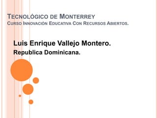 TECNOLÓGICO DE MONTERREY
CURSO INNOVACIÓN EDUCATIVA CON RECURSOS ABIERTOS.
Luis Enrique Vallejo Montero.
Republica Dominicana.
 