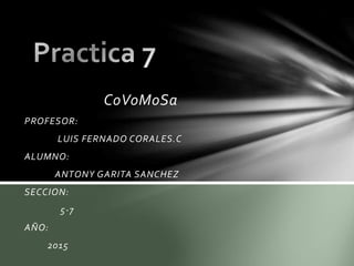 CoVoMoSa
PROFESOR:
LUIS FERNADO CORALES.C
ALUMNO:
ANTONY GARITA SANCHEZ
SECCION:
5-7
AÑO:
2015
 