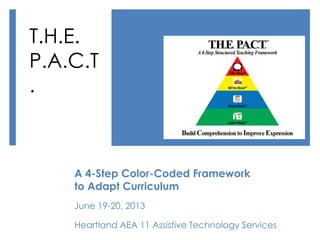 A 4-Step Color-Coded Framework
to Adapt Curriculum
June 19-20, 2013
Heartland AEA 11 Assistive Technology Services
T.H.E.
P.A.C.T
.
 
