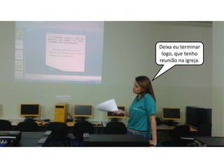 Deixa eu terminar 
logo, que tenho 
reunião na igreja. 
 