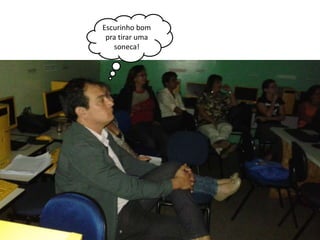 Escurinho bom 
pra tirar uma 
soneca! 
 