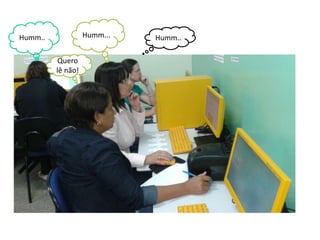 Humm.. 
. 
Humm.. Humm... 
Quero 
lê não! 
 