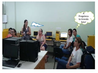 A 
Progeteca 
ta tirando 
foto! 
 