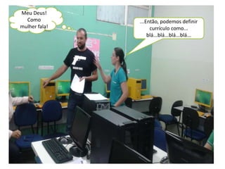 ...Então, podemos definir 
currículo como... 
blá...blá...blá...blá... 
Meu Deus! 
Como 
mulher fala! 
 
