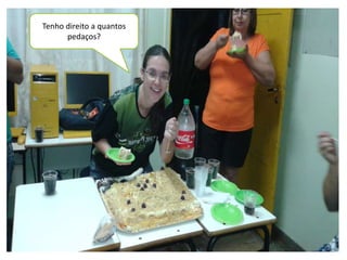 Tenho direito a quantos 
pedaços? 
 