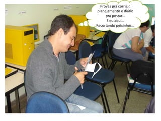 Provas pra corrigir, 
planejamento e diário 
pra postar… 
E eu aqui… 
Recortando peixinhos… 
 