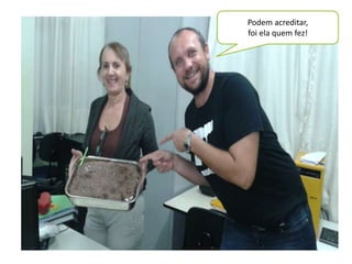 Podem acreditar, 
foi ela quem fez! 
 