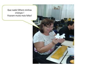 Que nada! Olhem minhas 
crianças ! 
Ficaram muito mais fofas! 
 
