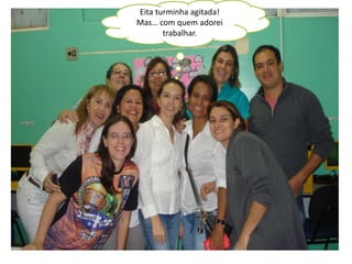 Eita turminha agitada! 
Mas… com quem adorei 
trabalhar. 
 