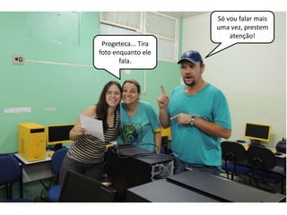 Só vou falar mais 
uma vez, prestem 
atenção! 
Progeteca... Tira 
foto enquanto ele 
fala. 
 