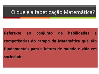 O que é alfabetização Matemática?
Refere-se ao conjunto de habilidades e
competências do campo da Matemática que são
fundamentais para a leitura de mundo e vida em
sociedade.
 