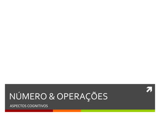 
NÚMERO & OPERAÇÕES
ASPECTOS COGNITIVOS
 