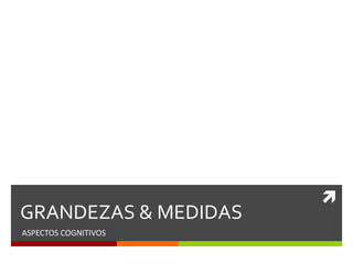 
GRANDEZAS & MEDIDAS
ASPECTOS COGNITIVOS
 