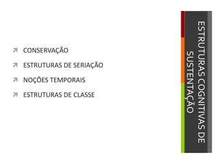 ESTRUTURASCOGNITIVASDE
SUSTENTAÇÃO
 CONSERVAÇÃO
 ESTRUTURAS DE SERIAÇÃO
 NOÇÕES TEMPORAIS
 ESTRUTURAS DE CLASSE
 