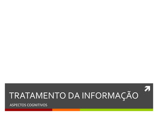 
TRATAMENTO DA INFORMAÇÃO
ASPECTOS COGNITIVOS
 