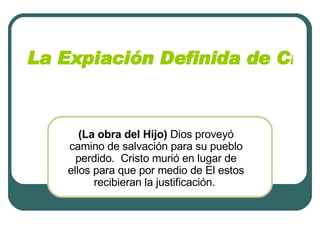 La Expiación Definida de Cristo   (La obra del Hijo)  Dios proveyó camino de salvación para su pueblo perdido.  Cristo murió en lugar de ellos para que por medio de El estos recibieran la justificación.  