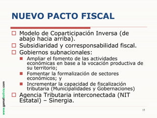 NUEVO PACTO FISCAL

www.gamalbolivia.com

 Modelo de Coparticipación Inversa (de
abajo hacia arriba).
 Subsidiaridad y corresponsabilidad fiscal.
 Gobiernos subnacionales:

 Ampliar el fomento de las actividades
económicas en base a la vocación productiva de
su territorio;
 Fomentar la formalización de sectores
económicos; y
 Incrementar la capacidad de fiscalización
tributaria (Municipalidades y Gobernaciones)

 Agencia Tributaria interconectada (NIT
Estatal) – Sinergia.

15

 