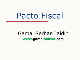Pacto Fiscal
Gamal Serhan Jaldin
www.gamalbolivia.com

 