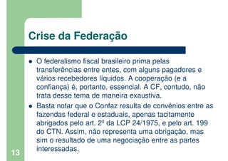 Crise da Federação
O federalismo fiscal brasileiro prima pelas
transferências entre entes, com alguns pagadores e
vários r...