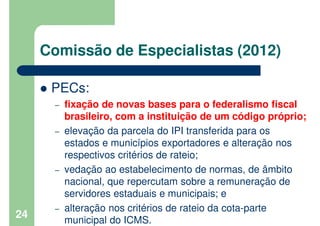 Comissão de Especialistas (2012)
PECs:
– fixação de novas bases para o federalismo fiscal
brasileiro, com a instituição de...