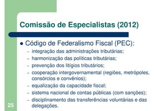 Comissão de Especialistas (2012)
Código de Federalismo Fiscal (PEC):
– integração das administrações tributárias;
– harmon...