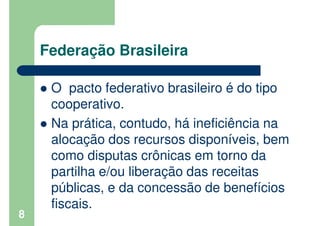 Federação Brasileira
O pacto federativo brasileiro é do tipo
cooperativo.
Na prática, contudo, há ineficiência na
alocação...