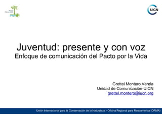 Juventud: presente y con voz Enfoque de comunicación del Pacto por la Vida Grettel Montero Varela Unidad de Comunicación-UICN [email_address] 