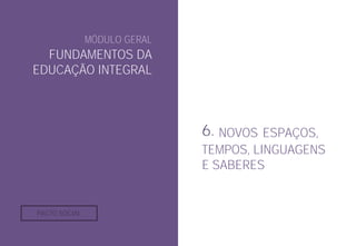 MÓDULO GERAL
FUNDAMENTOS DA
EDUCAÇÃO INTEGRAL
6. NOVOS ESPAÇOS,
TEMPOS, LINGUAGENS
E SABERES
PACTO SOCIAL
 