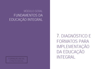 MÓDULO GERAL
FUNDAMENTOS DA
EDUCAÇÃO INTEGRAL
7. DIAGNÓSTICO E
FORMATOS PARA
IMPLEMENTAÇÃO
DA EDUCAÇÃO
INTEGRAL
FORMAÇÃO INICIAL
E PACTO SOCIAL
 