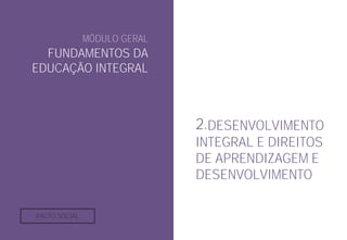 MÓDULO GERAL
FUNDAMENTOS DA
EDUCAÇÃO INTEGRAL
2.DESENVOLVIMENTO
INTEGRAL E DIREITOS
DE APRENDIZAGEM E
DESENVOLVIMENTO
PACTO SOCIAL
 