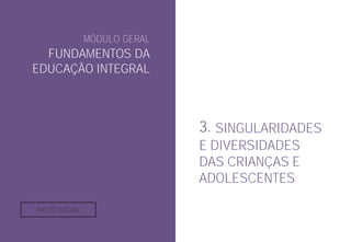 MÓDULO GERAL
FUNDAMENTOS DA
EDUCAÇÃO INTEGRAL
3. SINGULARIDADES
E DIVERSIDADES
DAS CRIANÇAS E
ADOLESCENTES
PACTO SOCIAL
 
