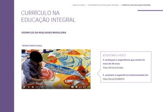 CURRÍCULO NA
EDUCAÇÃO INTEGRAL
ASSISTAM O VÍDEO
E conheçam a experiência que existe há
mais de 50 anos.
http://bit.ly/2uZzwpy
E acessem a experiência sistematizada em:
http://bit.ly/2h3BMH9
MÓDULO GERAL | FUNDAMENTOS DA EDUCAÇÃO INTEGRAL | CURRÍCULO NA EDUCAÇÃO INTEGRAL
EXEMPLOS DA REALIDADE BRASILEIRA
REGGIO EMÍLIA (Itália)
 