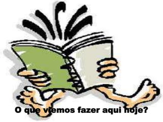 O que viemos fazer aqui hoje?
 