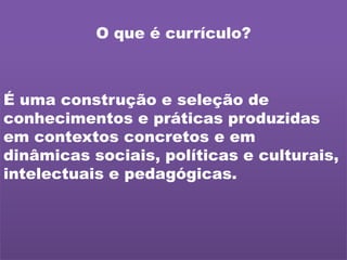 Ponto de partida: Currículo
no ciclo da alfabetização
O que é currículo?
É uma construção e seleção de
conhecimentos e práticas produzidas
em contextos concretos e em
dinâmicas sociais, políticas e culturais,
intelectuais e pedagógicas.
 
