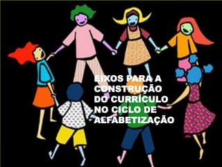 EIXOS PARA A
CONSTRUÇÃO
DO CURRÍCULO
NO CICLO DE
ALFABETIZAÇÃO
EIXOS PARA A
CONSTRUÇÃO
DO CURRÍCULO
NO CICLO DE
ALFABETIZAÇÃO
 