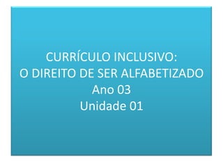 CURRÍCULO INCLUSIVO:
O DIREITO DE SER ALFABETIZADO
Ano 03
Unidade 01
 