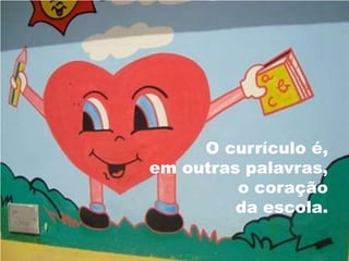 O currículo é,
em outras palavras,
o coração
da escola.
 