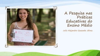 A Pesquisa nas
Práticas
Educativas do
Ensino Médio
Julio Alejandro Quezada Jélvez.
 