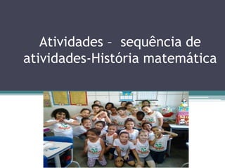 Atividades – sequência de 
atividades-História matemática 
 