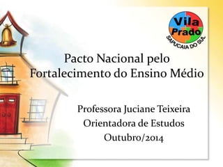 Pacto Nacional pelo 
Fortalecimento do Ensino Médio 
Professora Juciane Teixeira 
Orientadora de Estudos 
Outubro/2014 
 
