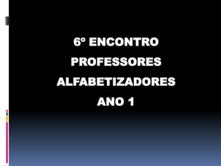 6º ENCONTRO

PROFESSORES
ALFABETIZADORES

ANO 1

 