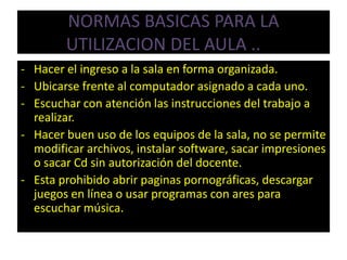 NORMAS BASICAS PARA LA UTILIZACION DEL AULA ..noHacer el ingreso a la sala en forma organizada.