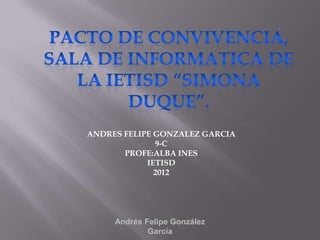 ANDRES FELIPE GONZALEZ GARCIA
              9-C
       PROFE:ALBA INES
            IETISD
              2012




     Andrés Felipe González
             García
 