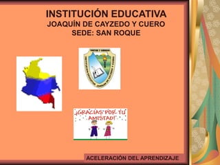 INSTITUCIÓN EDUCATIVA
JOAQUÍN DE CAYZEDO Y CUERO
SEDE: SAN ROQUE
ACELERACIÓN DEL APRENDIZAJE
 