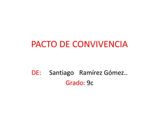 PACTO DE CONVIVENCIA DE:     Santiago 	Ramírez Gómez.. Grado: 9c 