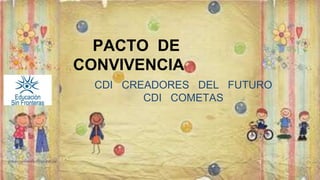 PACTO DE 
CONVIVENCIA 
CDI CREADORES DEL FUTURO 
CDI COMETAS 
 